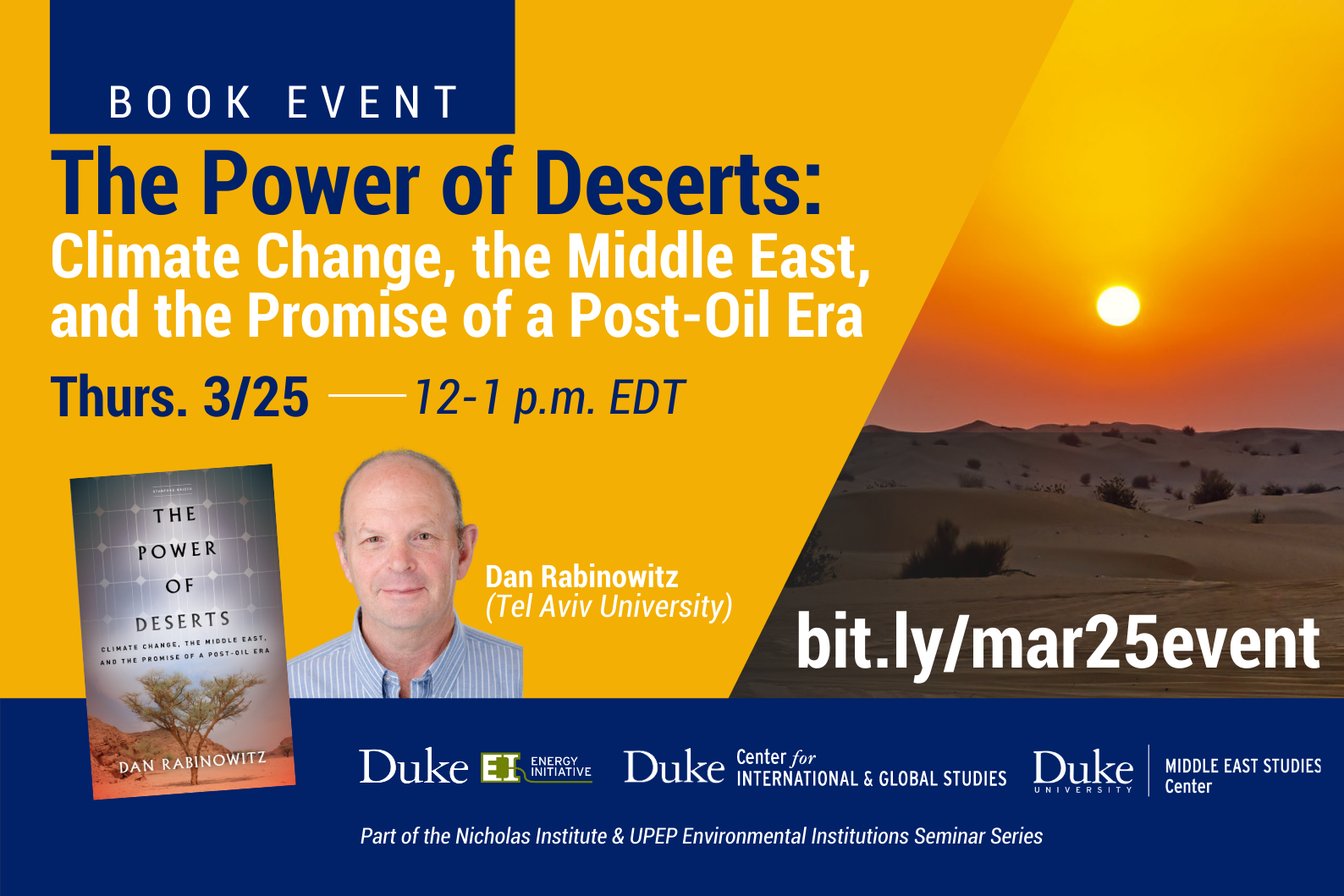 Text: "The Power of Deserts: Climate Change, the Middle East, and the Promise of a Post Oil Era" "Thurs. 3/25 12-1 p.m. EDT" bit.ly/mar25talk "Part of the Nicholas Institute and UPEP Environmental Institutions Seminar Series. A cover of the book sits next to a headshot of Dan Rabinowitz on an orange background. A sun sets on a desert on the righthand side of the image. Logos for the EI, DUCIGS, and DUMESC sit below the registration link.